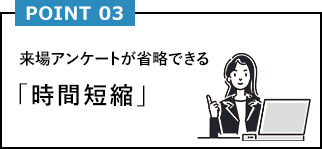 POINT03 来場アンケートが省略できる「時間短縮」